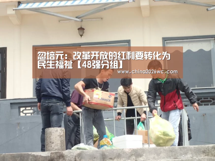 忽培元:改革开放的红利要转化为民生福祉【48强分组】(图2) 48强分组