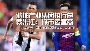 鸿坤产业集团执行总裁朱江:城市运营商需随时根据政策动态作出正确决定_2026赛程(图1) 2026赛程