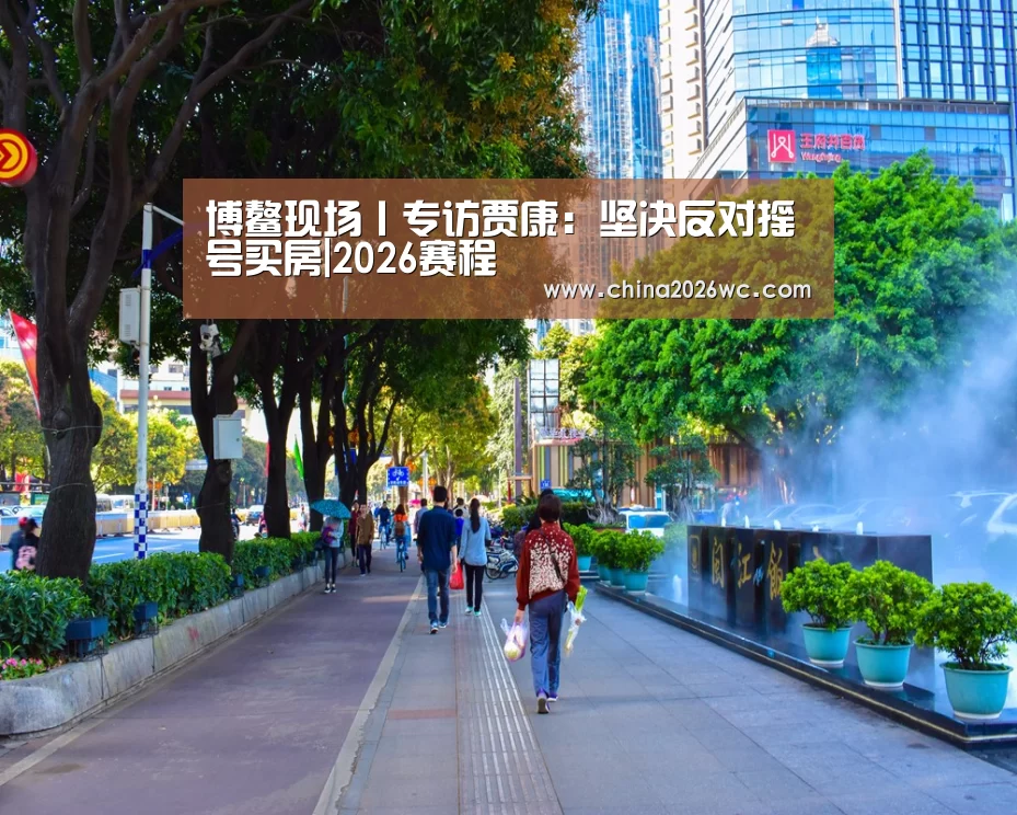 博鳌现场丨专访贾康:坚决反对摇号买房|2026赛程(图4) 世界杯官网